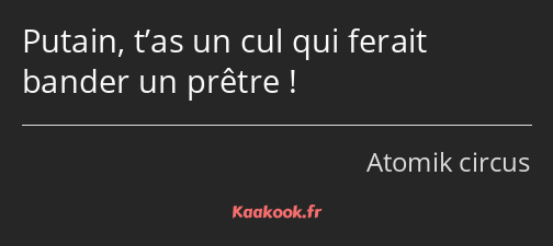 Putain, t’as un cul qui ferait bander un prêtre !