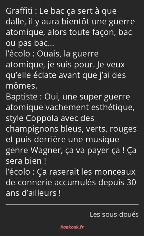 Le bac ça sert à que dalle, il y aura bientôt une guerre atomique, alors toute façon, bac ou pas…