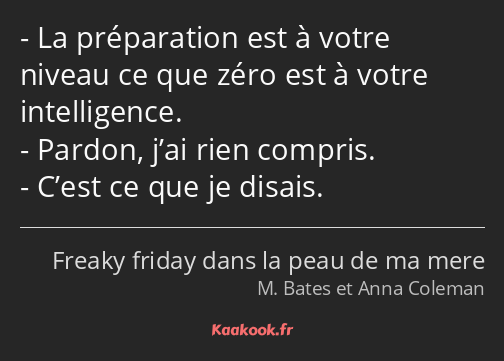 La préparation est à votre niveau ce que zéro est à votre intelligence. Pardon, j’ai rien compris…