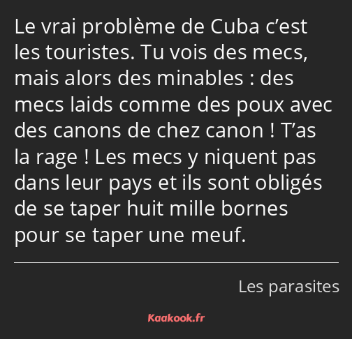 Le vrai problème de Cuba c’est les touristes. Tu vois des mecs, mais alors des minables : des mecs…