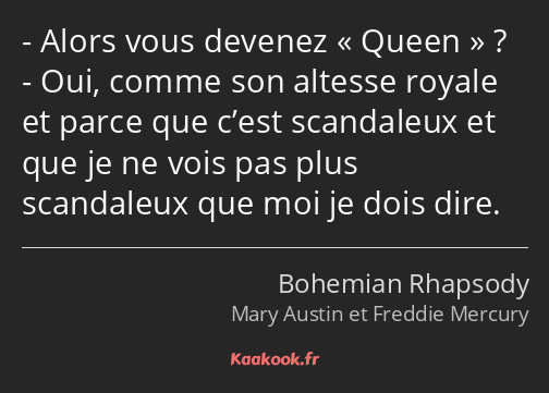 Alors vous devenez Queen » ? Oui, comme son altesse royale et parce que c’est scandaleux et que je…