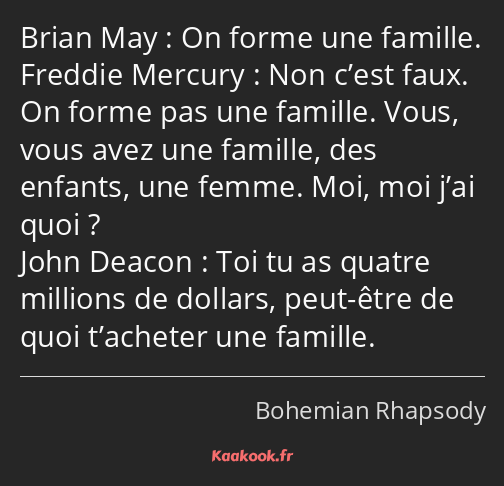 On forme une famille. Non c’est faux. On forme pas une famille. Vous, vous avez une famille, des…