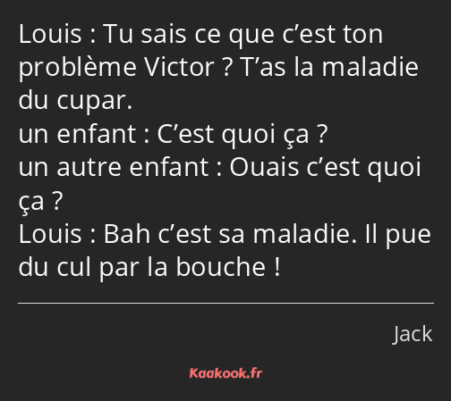 Tu sais ce que c’est ton problème Victor ? T’as la maladie du cupar. C’est quoi ça ? Ouais c’est…