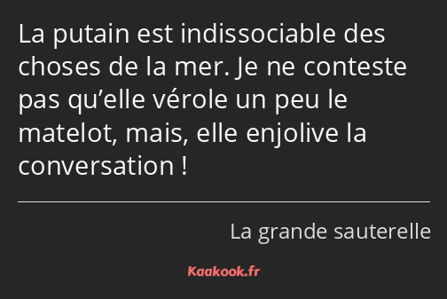 La putain est indissociable des choses de la mer. Je ne conteste pas qu’elle vérole un peu le…