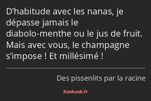 D’habitude avec les nanas, je dépasse jamais le diabolo-menthe ou le jus de fruit. Mais avec vous…