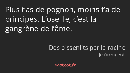 Plus t’as de pognon, moins t’a de principes. L’oseille, c’est la gangrène de l’âme.