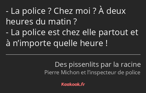 La police ? Chez moi ? À deux heures du matin ? La police est chez elle partout et à n’importe…