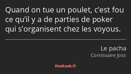 Quand on tue un poulet, c’est fou ce qu’il y a de parties de poker qui s’organisent chez les voyous.