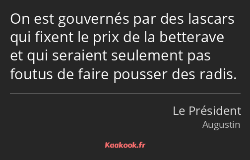 On est gouvernés par des lascars qui fixent le prix de la betterave et qui seraient seulement pas…