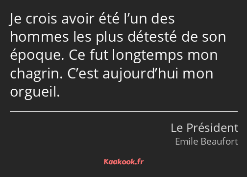 Je crois avoir été l’un des hommes les plus détesté de son époque. Ce fut longtemps mon chagrin…