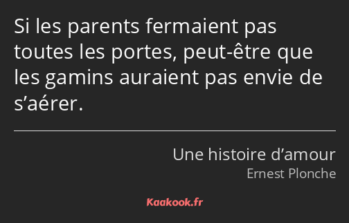 Si les parents fermaient pas toutes les portes, peut-être que les gamins auraient pas envie de…