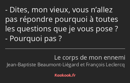 Dites, mon vieux, vous n’allez pas répondre pourquoi à toutes les questions que je vous pose…