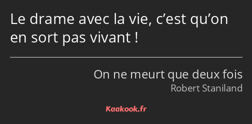 Le drame avec la vie, c’est qu’on en sort pas vivant !