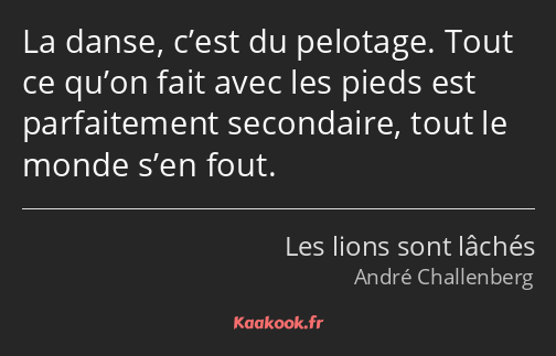 La danse, c’est du pelotage. Tout ce qu’on fait avec les pieds est parfaitement secondaire, tout le…