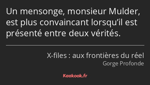 Un mensonge, monsieur Mulder, est plus convaincant lorsqu’il est présenté entre deux vérités.