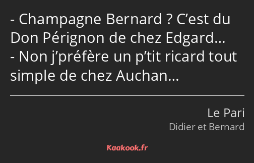 Champagne Bernard ? C’est du Don Pérignon de chez Edgard… Non j’préfère un p’tit ricard tout simple…