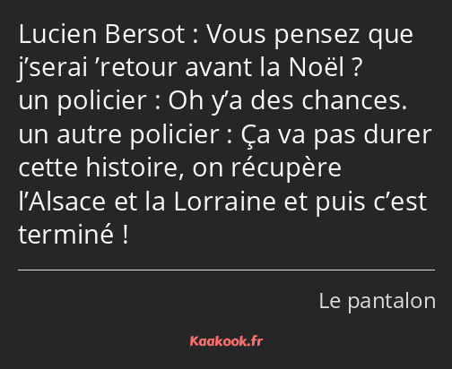 Vous pensez que j’serai ’retour avant la Noël ? Oh y’a des chances. Ça va pas durer cette histoire…