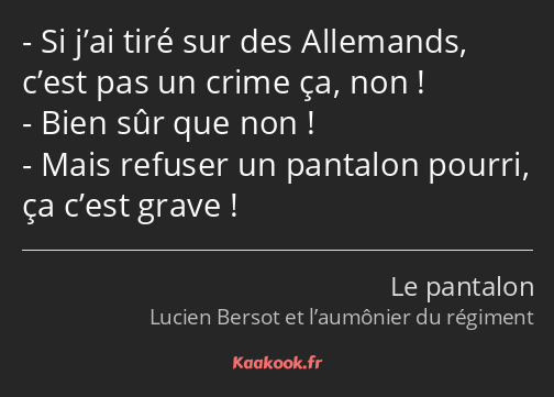 Si j’ai tiré sur des Allemands, c’est pas un crime ça, non ! Bien sûr que non ! Mais refuser un…