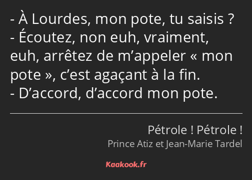 À Lourdes, mon pote, tu saisis ? Écoutez, non euh, vraiment, euh, arrêtez de m’appeler mon pote…