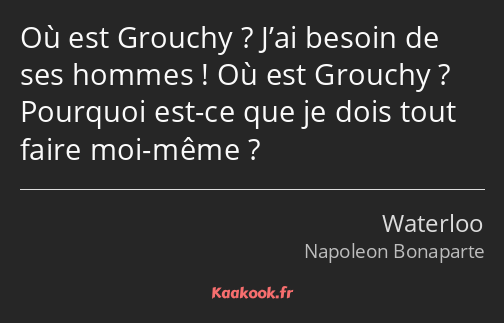 Où est Grouchy ? J’ai besoin de ses hommes ! Où est Grouchy ? Pourquoi est-ce que je dois tout…