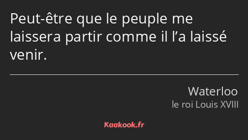 Peut-être que le peuple me laissera partir comme il l’a laissé venir.