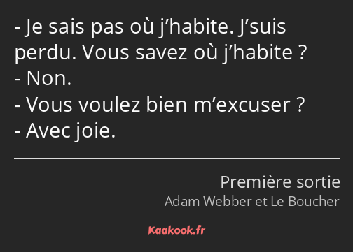 Je sais pas où j’habite. J’suis perdu. Vous savez où j’habite ? Non. Vous voulez bien m’excuser…