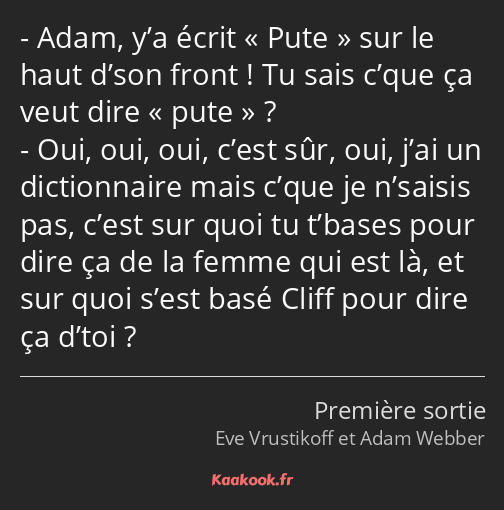 Adam, y’a écrit Pute sur le haut d’son front ! Tu sais c’que ça veut dire pute ? Oui, oui, oui…