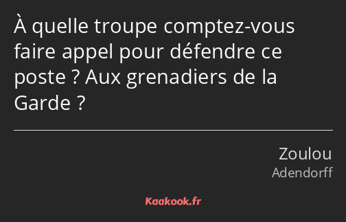 À quelle troupe comptez-vous faire appel pour défendre ce poste ? Aux grenadiers de la Garde ?