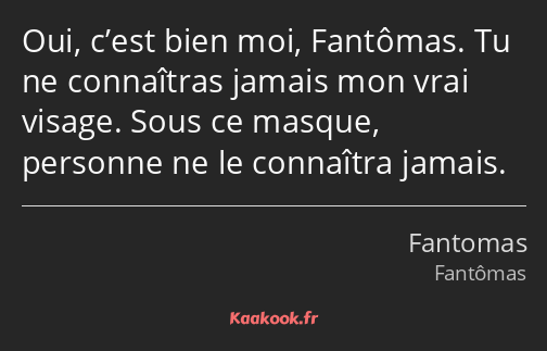 Oui, c’est bien moi, Fantômas. Tu ne connaîtras jamais mon vrai visage. Sous ce masque, personne ne…