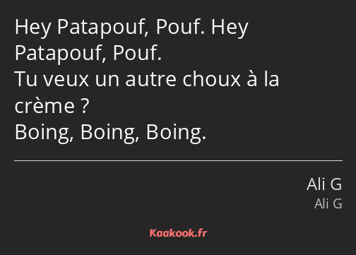 Hey Patapouf, Pouf. Hey Patapouf, Pouf. Tu veux un autre choux à la crème ? Boing, Boing, Boing.