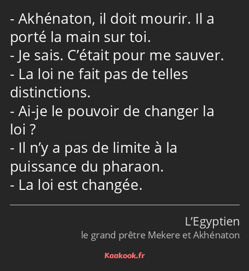 Akhénaton, il doit mourir. Il a porté la main sur toi. Je sais. C’était pour me sauver. La loi ne…