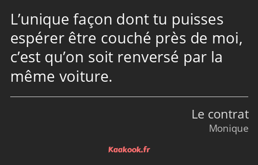 L’unique façon dont tu puisses espérer être couché près de moi, c’est qu’on soit renversé par la…