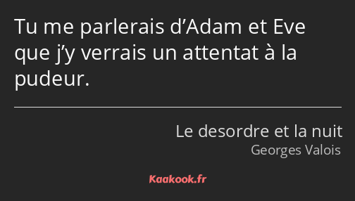 Tu me parlerais d’Adam et Eve que j’y verrais un attentat à la pudeur.