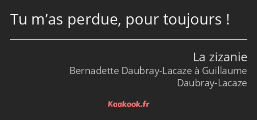 Tu m’as perdue, pour toujours !