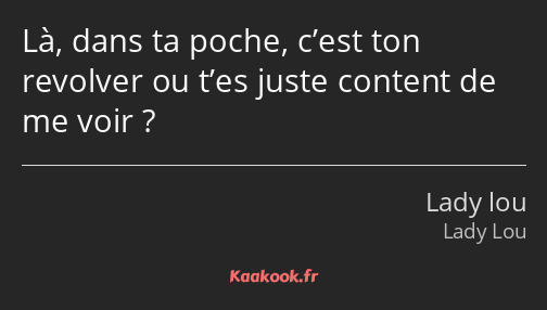 Là, dans ta poche, c’est ton revolver ou t’es juste content de me voir ?