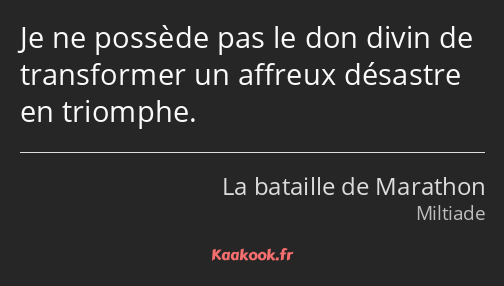 Je ne possède pas le don divin de transformer un affreux désastre en triomphe.