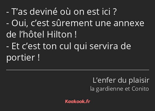 T’as deviné où on est ici ? Oui, c’est sûrement une annexe de l’hôtel Hilton ! Et c’est ton cul qui…