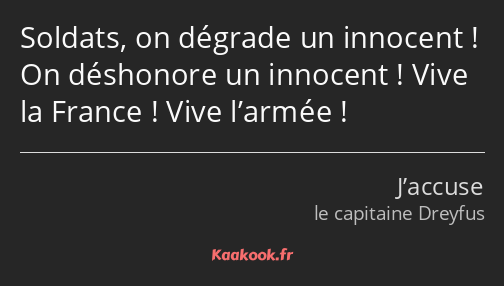 Soldats, on dégrade un innocent ! On déshonore un innocent ! Vive la France ! Vive l’armée !