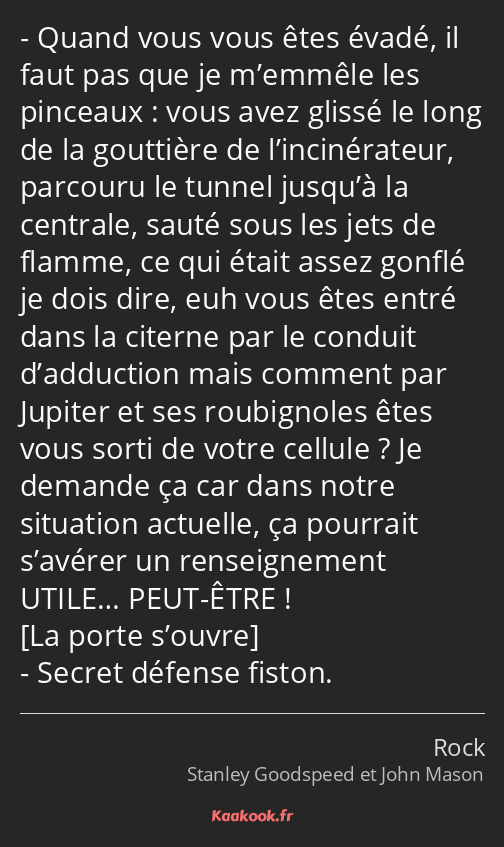 Quand vous vous êtes évadé, il faut pas que je m’emmêle les pinceaux : vous avez glissé le long de…