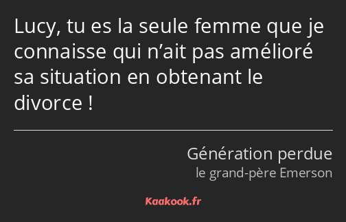 Lucy, tu es la seule femme que je connaisse qui n’ait pas amélioré sa situation en obtenant le…