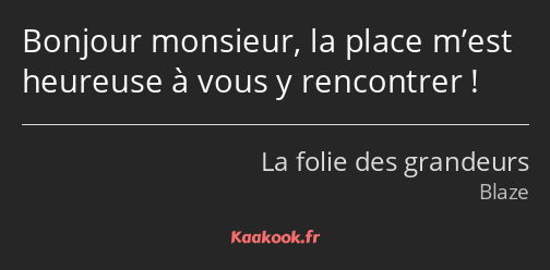 Bonjour monsieur, la place m’est heureuse à vous y rencontrer !