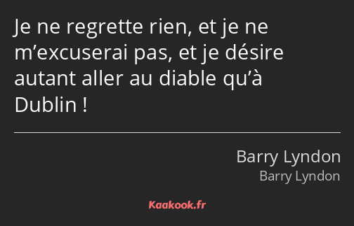 Je ne regrette rien, et je ne m’excuserai pas, et je désire autant aller au diable qu’à Dublin !