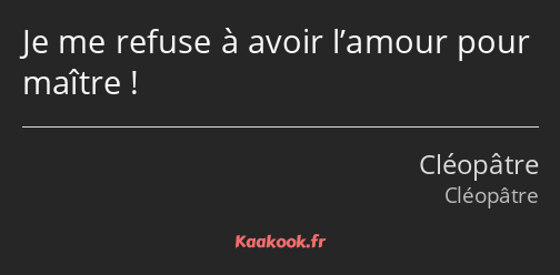 Je me refuse à avoir l’amour pour maître !