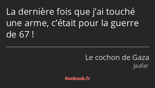 La dernière fois que j’ai touché une arme, c’était pour la guerre de 67 !