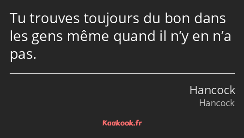 Tu trouves toujours du bon dans les gens même quand il n’y en n’a pas.