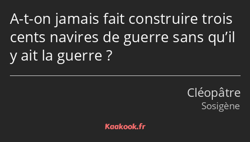 A-t-on jamais fait construire trois cents navires de guerre sans qu’il y ait la guerre ?