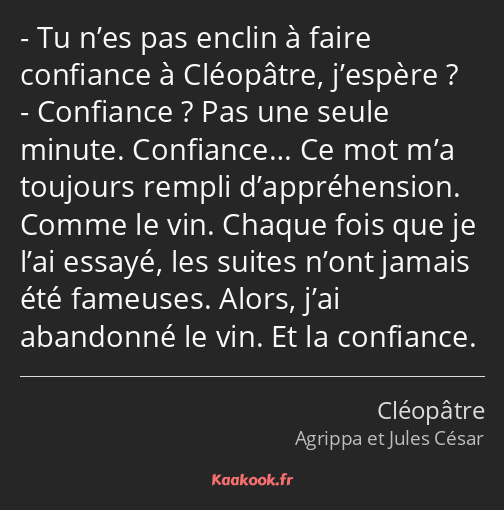 Tu n’es pas enclin à faire confiance à Cléopâtre, j’espère ? Confiance ? Pas une seule minute…