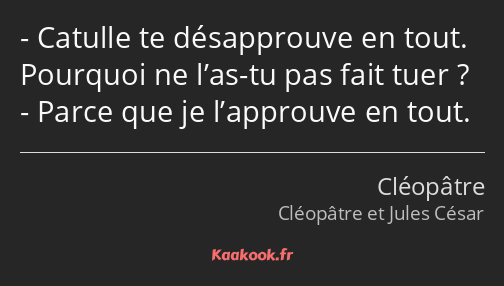 Catulle te désapprouve en tout. Pourquoi ne l’as-tu pas fait tuer ? Parce que je l’approuve en tout.