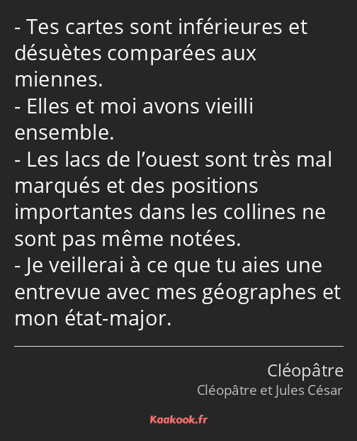 Tes cartes sont inférieures et désuètes comparées aux miennes. Elles et moi avons vieilli ensemble…