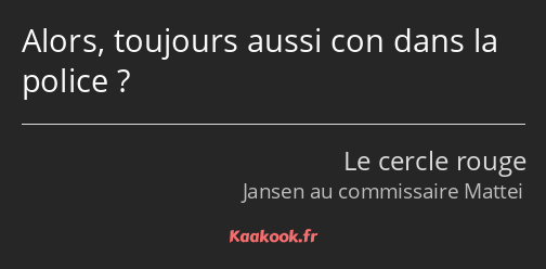 Alors, toujours aussi con dans la police ?